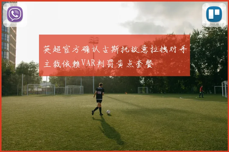 英超官方确认古斯托故意拉拽对手主裁依赖VAR判罚黄点套餐