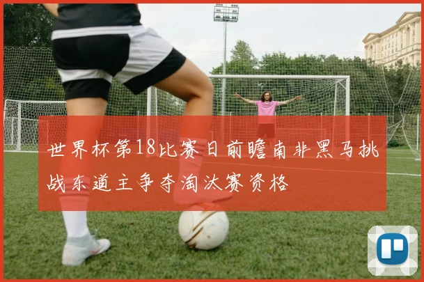世界杯第18比赛日前瞻南非黑马挑战东道主争夺淘汰赛资格