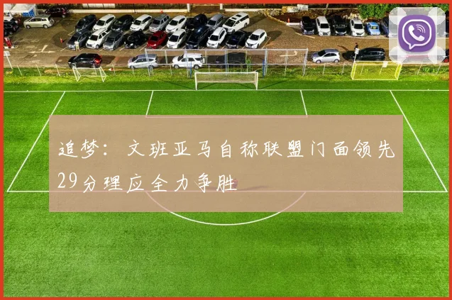 追梦：文班亚马自称联盟门面领先29分理应全力争胜