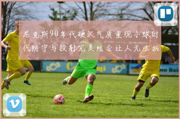 尼克斯90年代硬汉气质重现小球时代防守与投射完美结合让人无法抗拒