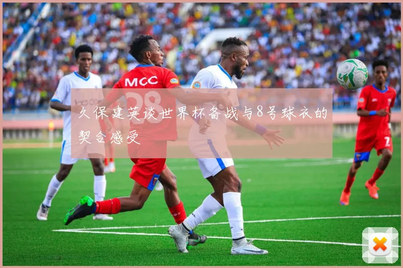 久保建英谈世界杯备战与8号球衣的契合感受