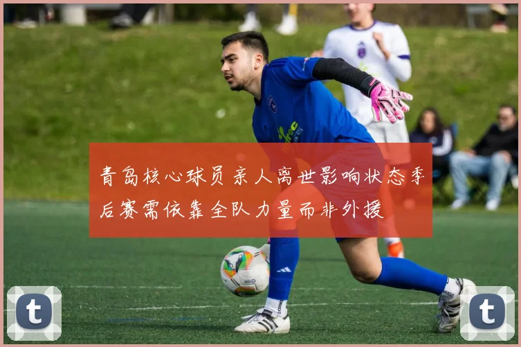 青岛核心球员亲人离世影响状态季后赛需依靠全队力量而非外援