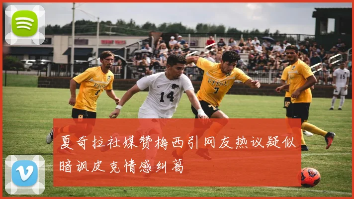 夏奇拉社媒赞梅西引网友热议疑似暗讽皮克情感纠葛