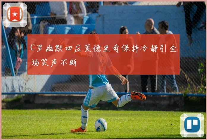 C罗幽默回应莫德里奇保持冷静引全场笑声不断