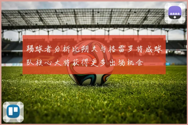 踢球者分析比朔夫与格雷罗将成球队核心大将获得更多出场机会