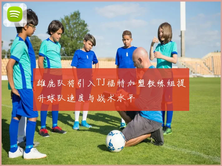 雄鹿队将引入TJ福特加盟教练组提升球队速度与战术水平