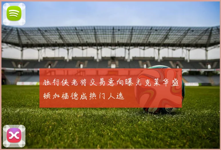 独行侠老将交易意向曝光克莱华盛顿加福德成热门人选