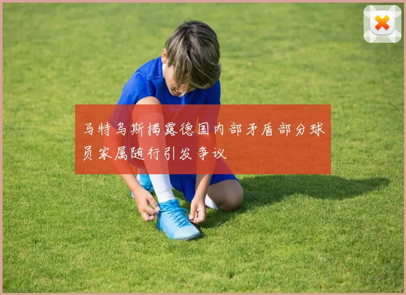 马特乌斯揭露德国内部矛盾部分球员家属随行引发争议
