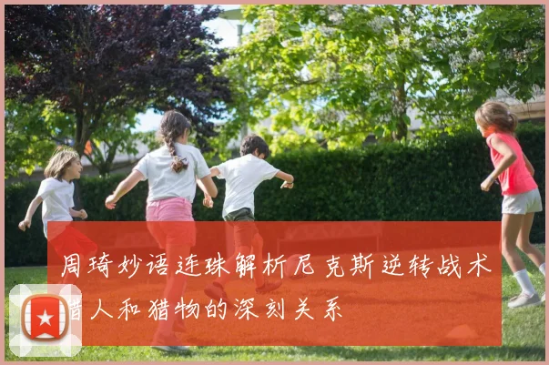 周琦妙语连珠解析尼克斯逆转战术猎人和猎物的深刻关系
